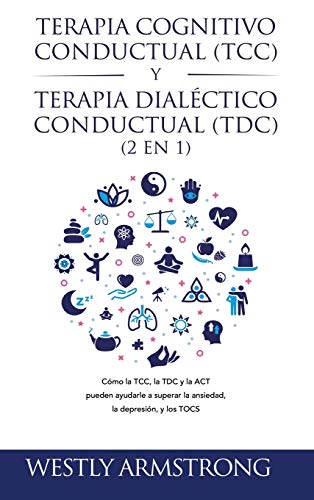 Terapia cognitivo-conductual (TCC) y terapia dialéctico-conductual (TDC) 2 en 1: cómo la TCC, la TDC y la ACT pueden ayudarle a superar la ansiedad, la depresión, y los TOCS / Wesley Armstrong